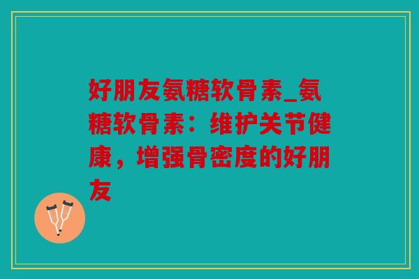 好朋友氨糖软骨素_氨糖软骨素:维护关节健康,增强骨密度的好朋友 好朋友氨糖软骨素_氨糖软骨素:维护关节健康,增强骨密度的好朋友
