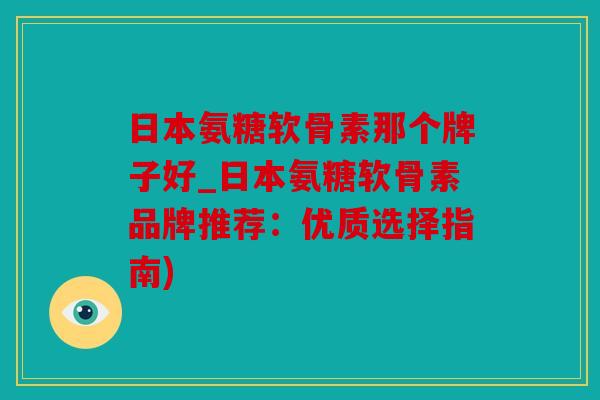 日本氨糖软骨素那个牌子好_日本氨糖软骨素品牌推荐:优质选择指南) 日本氨糖软骨素那个牌子好_日本氨糖软骨素品牌推荐:优质选择指南)