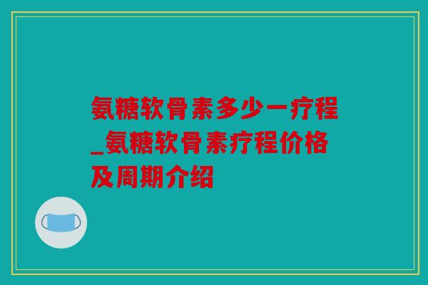 氨糖软骨素多少一疗程_氨糖软骨素疗程价格及周期介绍 氨糖软骨素多少一疗程_氨糖软骨素疗程价格及周期介绍