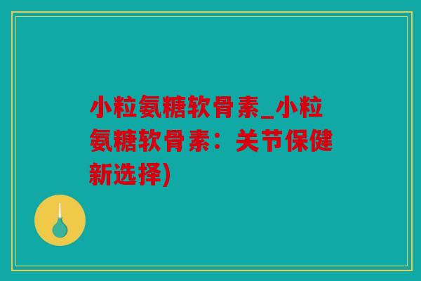 小粒氨糖软骨素_小粒氨糖软骨素:关节保健新选择) 小粒氨糖软骨素_小粒氨糖软骨素:关节保健新选择)