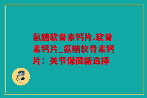 氨糖软骨素钙片.软骨素钙片_氨糖软骨素钙片:关节保健新选择 氨糖软骨素钙片.软骨素钙片_氨糖软骨素钙片:关节保健新选择