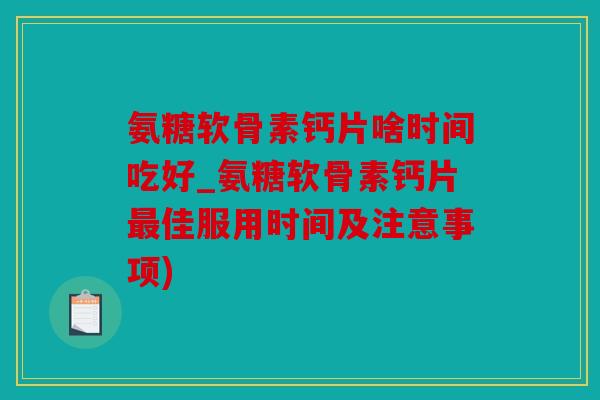 氨糖软骨素钙片啥时间吃好_氨糖软骨素钙片佳服用时间及注意事项) 氨糖软骨素钙片啥时间吃好_氨糖软骨素钙片佳服用时间及注意事项)