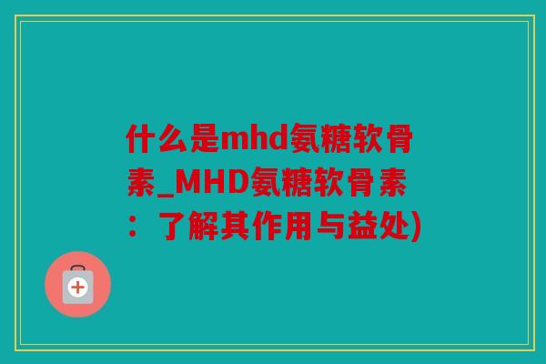 什么是mhd氨糖软骨素_MHD氨糖软骨素:了解其作用与益处) 什么是mhd氨糖软骨素_MHD氨糖软骨素:了解其作用与益处)
