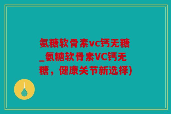 氨糖软骨素vc钙无糖_氨糖软骨素VC钙无糖，健康关节新选择)