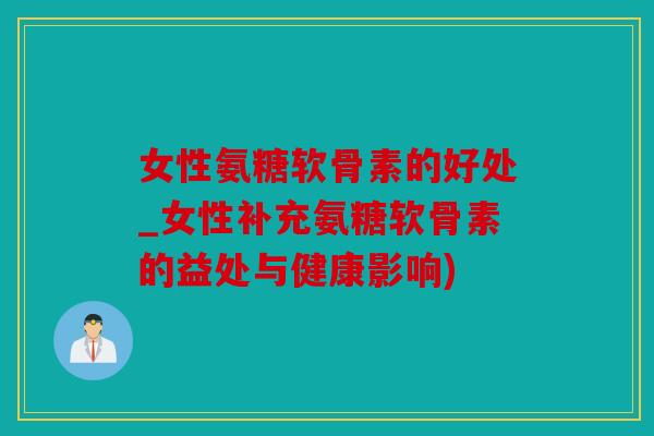 女性氨糖软骨素的好处_女性补充氨糖软骨素的益处与健康影响) 女性氨糖软骨素的好处_女性补充氨糖软骨素的益处与健康影响)