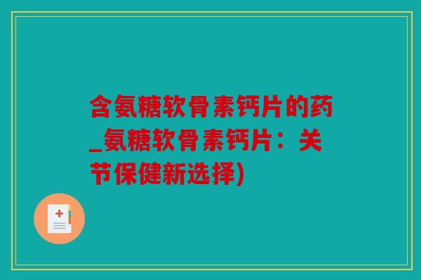 含氨糖软骨素钙片的药_氨糖软骨素钙片：关节保健新选择)