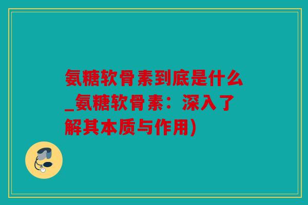 氨糖软骨素到底是什么_氨糖软骨素:深入了解其本质与作用) 氨糖软骨素到底是什么_氨糖软骨素:深入了解其本质与作用)