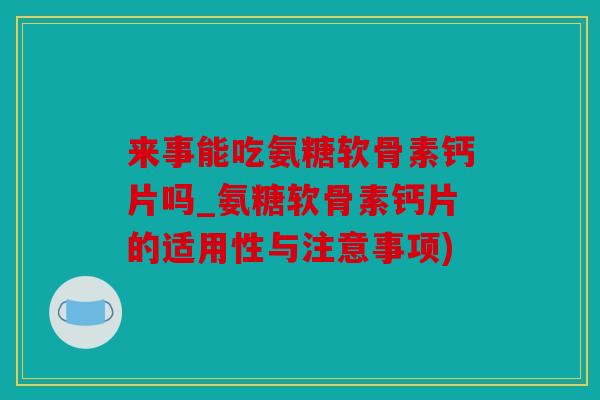 来事能吃氨糖软骨素钙片吗_氨糖软骨素钙片的适用性与注意事项) 来事能吃氨糖软骨素钙片吗_氨糖软骨素钙片的适用性与注意事项)
