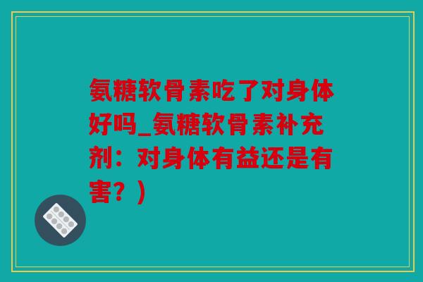 氨糖软骨素吃了对身体好吗_氨糖软骨素补充剂:对身体有益还是有害?) 氨糖软骨素吃了对身体好吗_氨糖软骨素补充剂:对身体有益还是有害?)