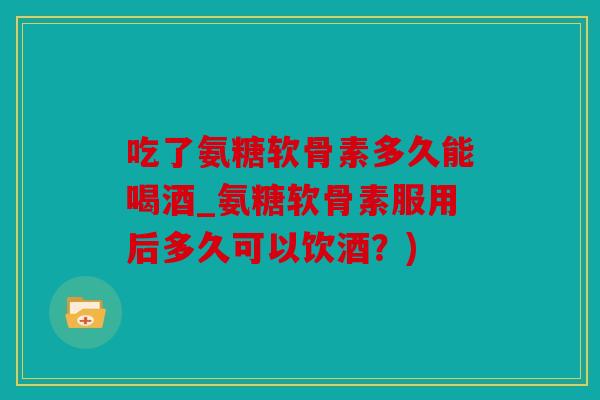 吃了氨糖软骨素多久能喝酒_氨糖软骨素服用后多久可以饮酒?) 吃了氨糖软骨素多久能喝酒_氨糖软骨素服用后多久可以饮酒?)