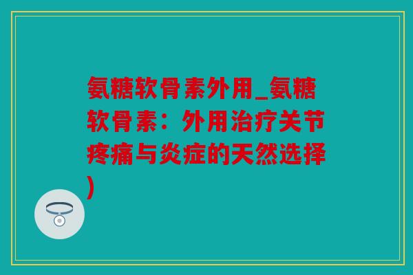氨糖软骨素外用_氨糖软骨素:外用关节与的天然选择) 氨糖软骨素外用_氨糖软骨素:外用关节与的天然选择)