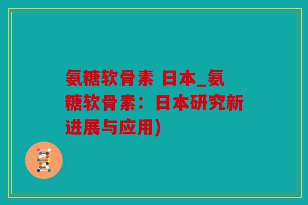 氨糖软骨素 日本_氨糖软骨素:日本研究新进展与应用) 氨糖软骨素 日本_氨糖软骨素:日本研究新进展与应用)