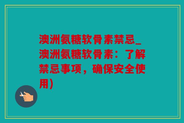 澳洲氨糖软骨素禁忌_澳洲氨糖软骨素：了解禁忌事项，确保安全使用)