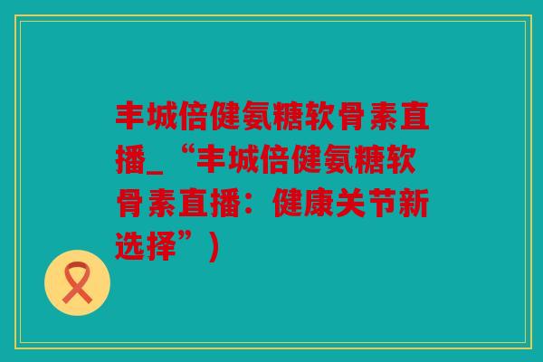 丰城倍健氨糖软骨素直播_“丰城倍健氨糖软骨素直播:健康关节新选择”) 丰城倍健氨糖软骨素直播_“丰城倍健氨糖软骨素直播:健康关节新选择”)