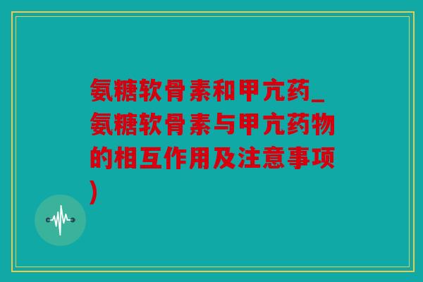 氨糖软骨素和甲亢药_氨糖软骨素与甲亢的相互作用及注意事项) 氨糖软骨素和甲亢药_氨糖软骨素与甲亢的相互作用及注意事项)