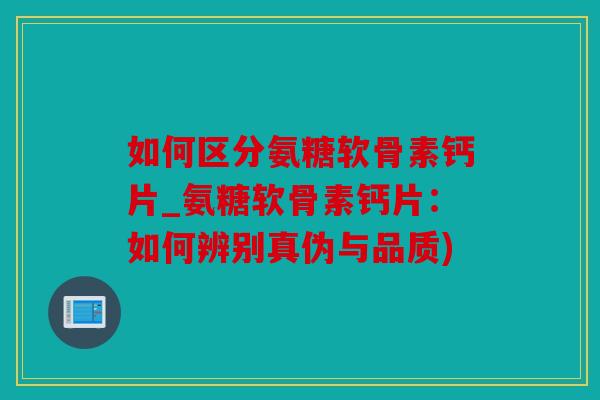 如何区分氨糖软骨素钙片_氨糖软骨素钙片:如何辨别真伪与品质) 如何区分氨糖软骨素钙片_氨糖软骨素钙片:如何辨别真伪与品质)