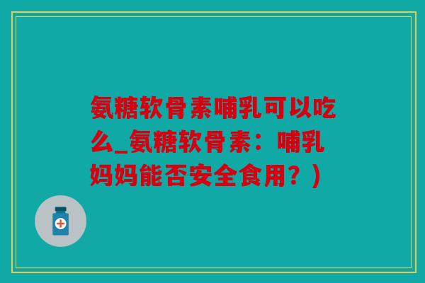 氨糖软骨素哺乳可以吃么_氨糖软骨素:哺乳妈妈能否安全食用?) 氨糖软骨素哺乳可以吃么_氨糖软骨素:哺乳妈妈能否安全食用?)