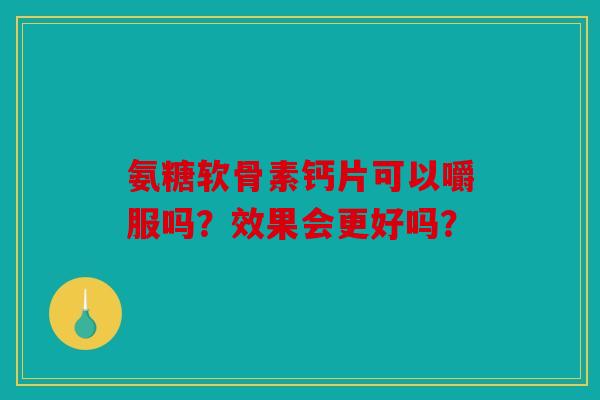 氨糖软骨素钙片可以嚼服吗?效果会更好吗? 氨糖软骨素钙片可以嚼服吗?效果会更好吗?