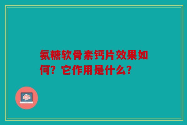 氨糖软骨素钙片效果如何?它作用是什么? 氨糖软骨素钙片效果如何?它作用是什么?