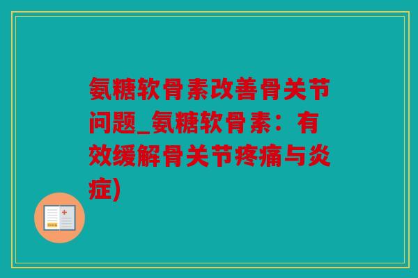 氨糖软骨素改善骨关节问题_氨糖软骨素：有效缓解骨关节与)
