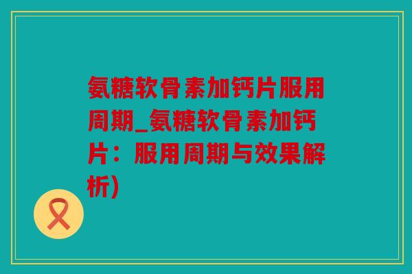 氨糖软骨素加钙片服用周期_氨糖软骨素加钙片:服用周期与效果解析) 氨糖软骨素加钙片服用周期_氨糖软骨素加钙片:服用周期与效果解析)