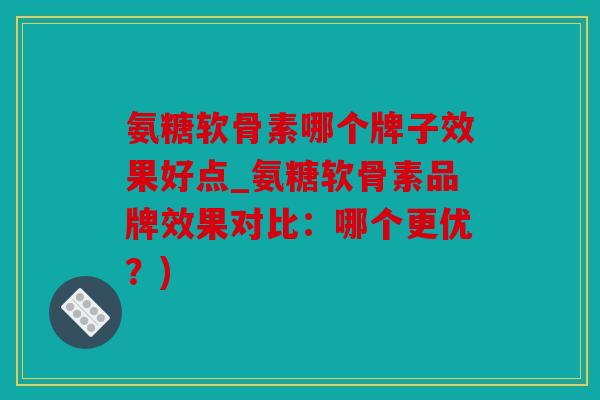 氨糖软骨素哪个牌子效果好点_氨糖软骨素品牌效果对比:哪个更优?) 氨糖软骨素哪个牌子效果好点_氨糖软骨素品牌效果对比:哪个更优?)