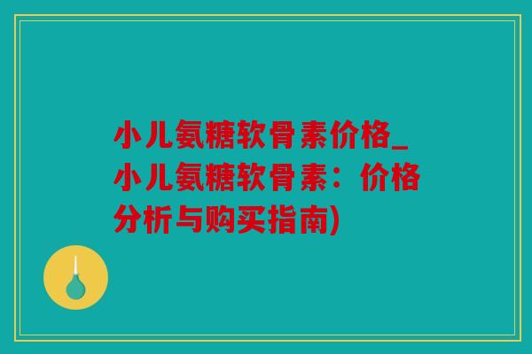 小儿氨糖软骨素价格_小儿氨糖软骨素:价格分析与购买指南) 小儿氨糖软骨素价格_小儿氨糖软骨素:价格分析与购买指南)