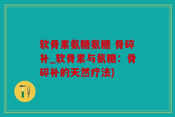 软骨素氨糖氨糖 骨碎补_软骨素与氨糖:骨碎补的天然疗法) 软骨素氨糖氨糖 骨碎补_软骨素与氨糖:骨碎补的天然疗法)