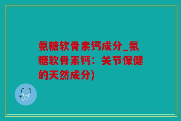 氨糖软骨素钙成分_氨糖软骨素钙:关节保健的天然成分) 氨糖软骨素钙成分_氨糖软骨素钙:关节保健的天然成分)
