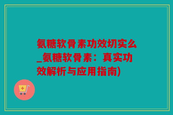 氨糖软骨素功效切实么_氨糖软骨素:真实功效解析与应用指南) 氨糖软骨素功效切实么_氨糖软骨素:真实功效解析与应用指南)