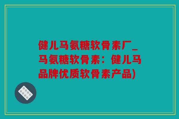 健儿马氨糖软骨素厂_马氨糖软骨素:健儿马品牌优质软骨素产品) 健儿马氨糖软骨素厂_马氨糖软骨素:健儿马品牌优质软骨素产品)