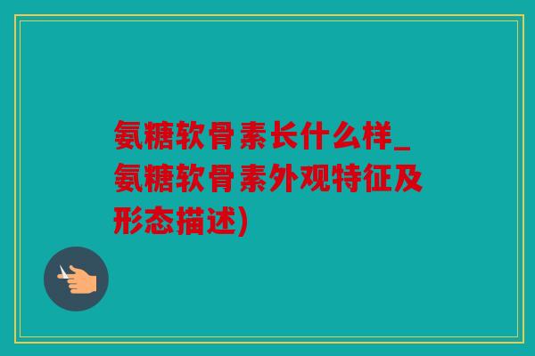 氨糖软骨素长什么样_氨糖软骨素外观特征及形态描述) 氨糖软骨素长什么样_氨糖软骨素外观特征及形态描述)
