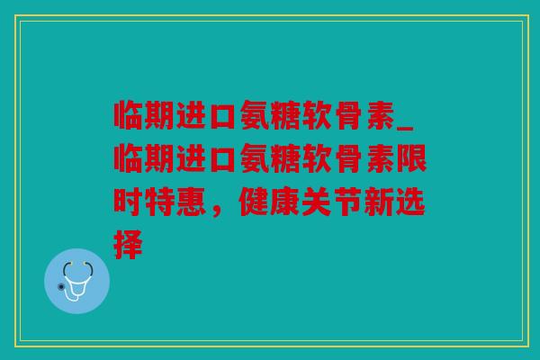 临期进口氨糖软骨素_临期进口氨糖软骨素限时特惠,健康关节新选择 临期进口氨糖软骨素_临期进口氨糖软骨素限时特惠,健康关节新选择