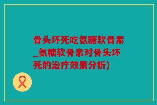 骨头坏死吃氨糖软骨素_氨糖软骨素对骨头坏死的效果分析) 骨头坏死吃氨糖软骨素_氨糖软骨素对骨头坏死的效果分析)
