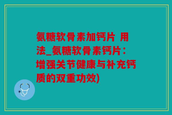 氨糖软骨素加钙片 用法_氨糖软骨素钙片：增强关节健康与补充钙质的双重功效)