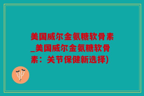 美国威尔金氨糖软骨素_美国威尔金氨糖软骨素:关节保健新选择) 美国威尔金氨糖软骨素_美国威尔金氨糖软骨素:关节保健新选择)