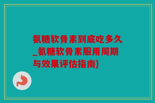 氨糖软骨素到底吃多久_氨糖软骨素服用周期与效果评估指南)