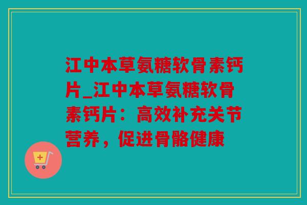 江中本草氨糖软骨素钙片_江中本草氨糖软骨素钙片:高效补充关节营养,促进骨骼健康 江中本草氨糖软骨素钙片_江中本草氨糖软骨素钙片:高效补充关节营养,促进骨骼健康