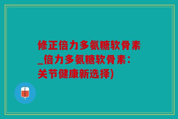 修正倍力多氨糖软骨素_倍力多氨糖软骨素：关节健康新选择)