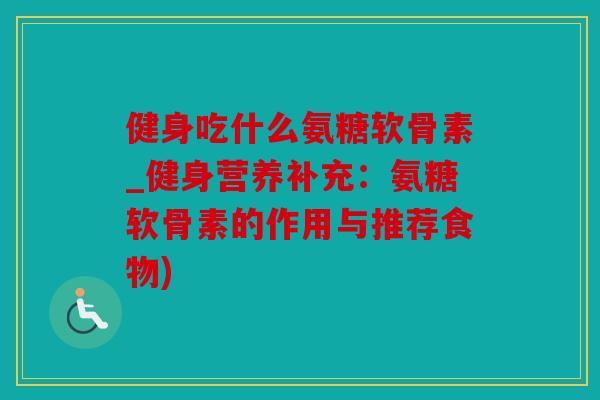 健身吃什么氨糖软骨素_健身营养补充:氨糖软骨素的作用与推荐食物) 健身吃什么氨糖软骨素_健身营养补充:氨糖软骨素的作用与推荐食物)