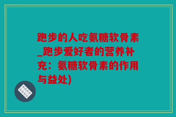 跑步的人吃氨糖软骨素_跑步爱好者的营养补充：氨糖软骨素的作用与益处)