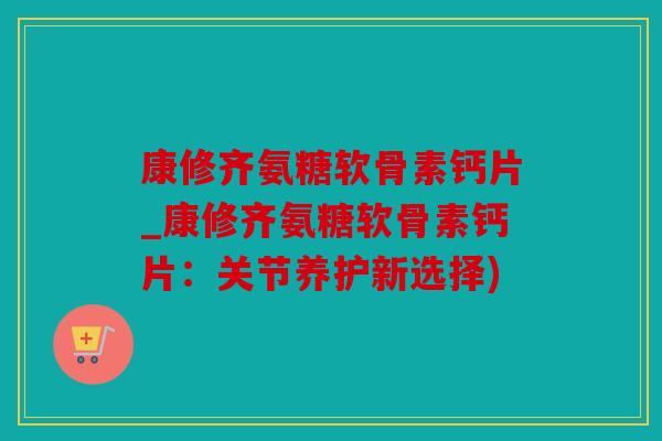 康修齐氨糖软骨素钙片_康修齐氨糖软骨素钙片:关节养护新选择) 康修齐氨糖软骨素钙片_康修齐氨糖软骨素钙片:关节养护新选择)