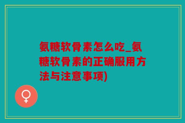 氨糖软骨素怎么吃_氨糖软骨素的正确服用方法与注意事项) 氨糖软骨素怎么吃_氨糖软骨素的正确服用方法与注意事项)