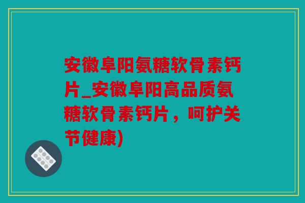 安徽阜阳氨糖软骨素钙片_安徽阜阳高品质氨糖软骨素钙片,呵护关节健康) 安徽阜阳氨糖软骨素钙片_安徽阜阳高品质氨糖软骨素钙片,呵护关节健康)