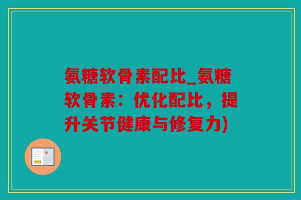 氨糖软骨素配比_氨糖软骨素:优化配比,提升关节健康与修复力) 氨糖软骨素配比_氨糖软骨素:优化配比,提升关节健康与修复力)