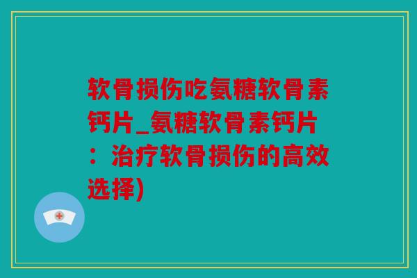 软骨损伤吃氨糖软骨素钙片_氨糖软骨素钙片:软骨损伤的高效选择) 软骨损伤吃氨糖软骨素钙片_氨糖软骨素钙片:软骨损伤的高效选择)