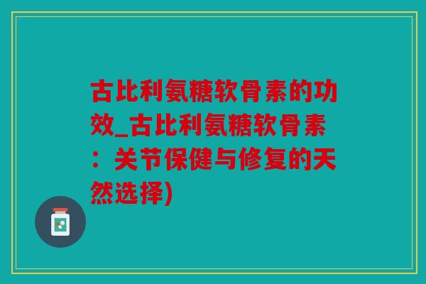 古比利氨糖软骨素的功效_古比利氨糖软骨素:关节保健与修复的天然选择) 古比利氨糖软骨素的功效_古比利氨糖软骨素:关节保健与修复的天然选择)