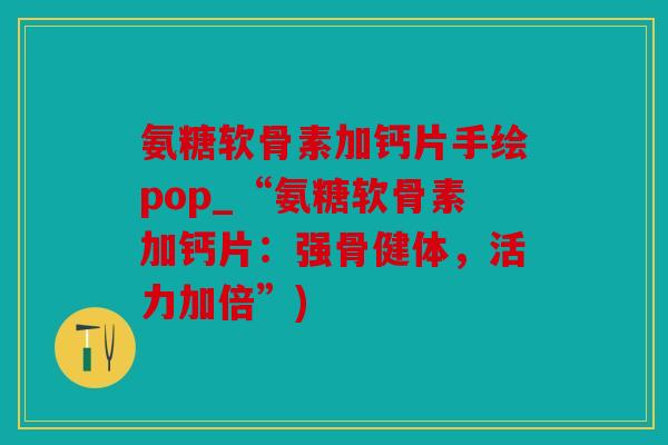 氨糖软骨素加钙片手绘pop_“氨糖软骨素加钙片:强骨健体,活力加倍”) 氨糖软骨素加钙片手绘pop_“氨糖软骨素加钙片:强骨健体,活力加倍”)