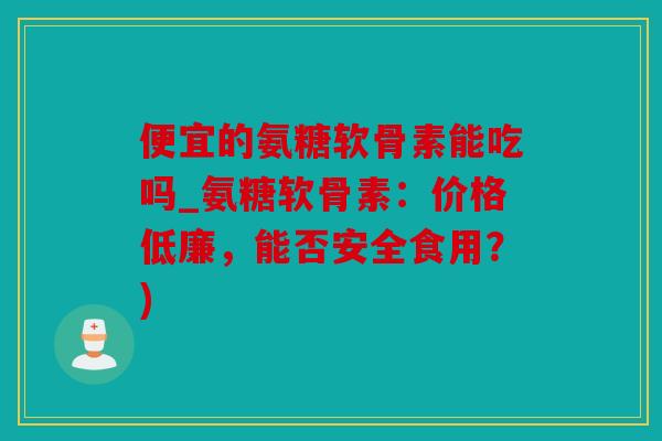 便宜的氨糖软骨素能吃吗_氨糖软骨素:价格低廉,能否安全食用?) 便宜的氨糖软骨素能吃吗_氨糖软骨素:价格低廉,能否安全食用?)