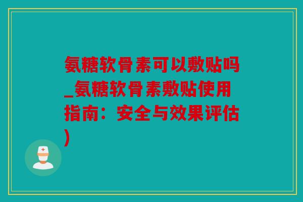 氨糖软骨素可以敷贴吗_氨糖软骨素敷贴使用指南：安全与效果评估)